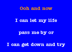 Ooh and now
I can let my life
pass me by or

I can get down and try