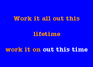 Work it all out this

lifetime

work it on out this time