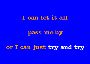 I can let it all

pass me by

or I can just try and try