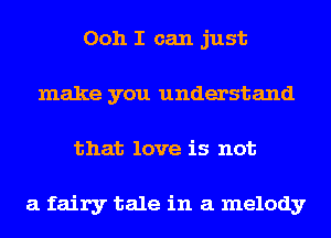 Ooh I can just
make you understand
that love is not

a fairy tale in a melody
