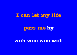 I can let my life

pass me by

woh woo woo woh