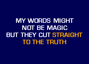 MY WORDS MIGHT
NOT BE MAGIC
BUT THEY CUT STRAIGHT
TO THE TRUTH