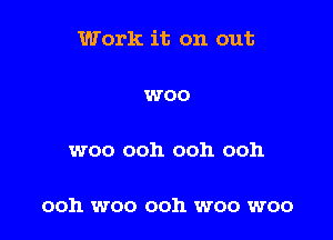 Work it on out

WOO

woo ooh ooh ooh

ooh woo ooh woo woo