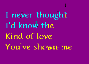 I riever thought
I'd know fhe

Kind of love
You'wi shown me