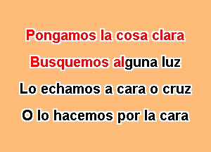 Pongamos la cosa clara
Busquemos alguna luz
L0 echamos a cara 0 cruz

0 lo hacemos por la cara