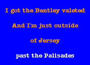 I got the Bentley valeted
And I'm just outside
of Jersey

past the Palisada