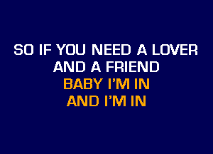 SO IF YOU NEED A LOVER
AND A FRIEND

BABY I'M IN
AND I'M IN