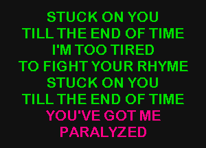STUCK ON YOU
TILL THE END OF TIME
I'M T00 TIRED
TO FIGHT YOUR RHYME
STUCK ON YOU
TILL THE END OF TIME