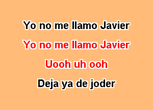 Y0 no me llamo Javier
Y0 no me llamo Javier

Uooh uh 00h
Deja ya de joder