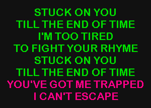STUCK ON YOU
TILL THE END OF TIME
I'M T00 TIRED
TO FIGHT YOUR RHYME
STUCK ON YOU
TILL THE END OF TIME