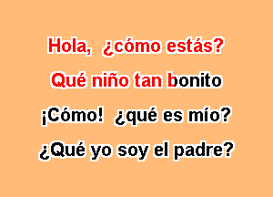 Hola, gcbmo estas?
Qufe nifm tan bonito
iCOmo! gquIe es mio?

z,Qu(e yo soy el padre?