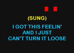 (SUNG)

I GOT THIS FEELIN'
AND IJUST
CAN'T TURN IT LOOSE