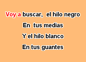 Voy a buscar, el hilo negro
En tus medias
Y el hilo blanco

En tus guantes