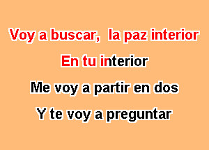 Voy a buscar, la paz interior
En tu interior
Me voy a partir en dos

Y te voy a preguntar