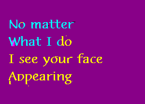 No matter
What I do

I see your face
Appearing