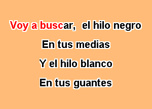 Voy a buscar, el hilo negro
En tus medias
Y el hilo blanco

En tus guantes