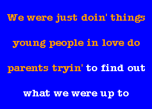 We were just doin' things
young people in love do
parents tryin' to find out

what we were up to