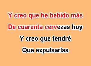 Y creo que he bebido mas
De cuarenta cervezas hoy
Y creo que tendrt'e

Que expulsarlas