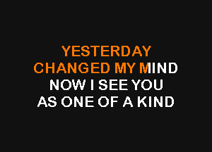 YESTERDAY
CHANGED MY MIND

NOW I SEE YOU
AS ONE OF A KIND