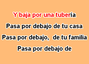 Y baja por una tuberia
Pasa por debajo de tu casa
Pasa por debajo, de tu familia

Pasa por debajo de