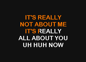 IT'S REALLY
NOT ABOUT ME

IT'S REALLY
ALL ABOUT YOU
UH HUH NOW