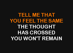 TELL METHAT
YOU FEEL THE SAME
THETHOUGHT
HAS CROSSED
YOU WON'T REMAIN

g