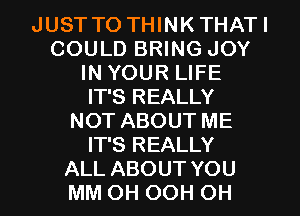 JUSTTO THINK THATI
COULD BRING JOY
IN YOUR LIFE
IT'S REALLY
NOT ABOUT ME
IT'S REALLY
ALL ABOUT YOU
MM OH OOH OH