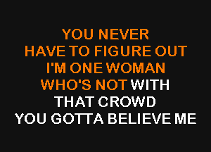 YOU NEVER
HAVE TO FIGURE OUT
I'M ONEWOMAN
WHO'S NOTWITH
THATCROWD
YOU GOTTA BELIEVE ME