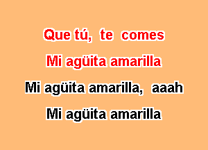 Que tu, te comes
Mi agUita amarilla
Mi agUita amarilla, aaah

Mi agUita amarilla