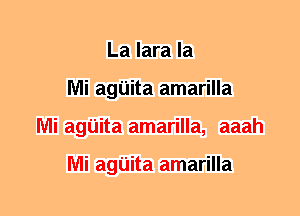 La lara la
Mi agUita amarilla
Mi agUita amarilla, aaah

Mi agUita amarilla