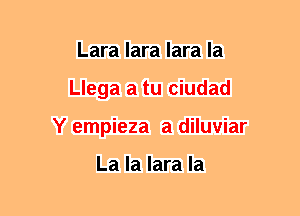 Lara lara lara la
Llega a tu ciudad
Y empieza a diluviar

La la lara la