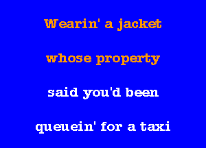 Wearin' a jacket
whose property

said you'd been

queuein' for a taxi l