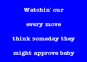 Watchin' our
every move
think someday they

might approve baby