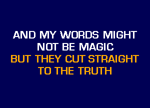 AND MY WORDS MIGHT
NOT BE MAGIC

BUT THEY CUT STRAIGHT
TO THE TRUTH