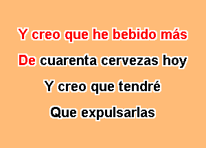 Y creo que he bebido mas
De cuarenta cervezas hoy
Y creo que tendrt'e

Que expulsarlas