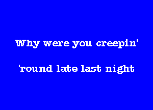Why were you creepin'

'round late last night