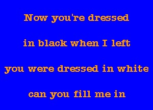 Now you're dressed
in black when I left
you were dressed in white

can you fill me in