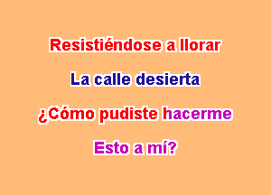 Resistit'endose a llorar
La calle desierta
aC6mo pudiste hacerme

Esto a mi?