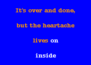 It's over and done,

but the heartache

lives on

inside