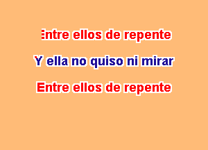 Entre ellos de repente
Y ella no quiso ni mirar

Entre ellos de repente