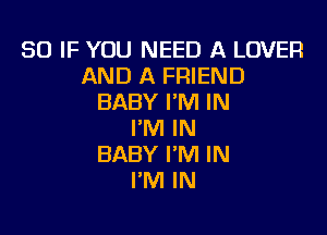 SO IF YOU NEED A LOVER
AND A FRIEND
BABY I'M IN

I'M IN
BABY I'M IN
I'M IN