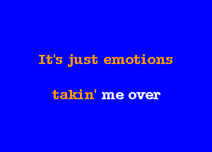 It's just emotions

takin' me over