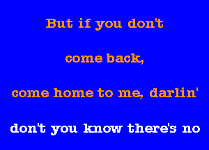 But if you donlt
come back,

come home to me, darlin'

donlt you know there's no