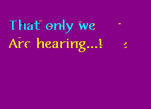 That only We
AF? hearing...! 1