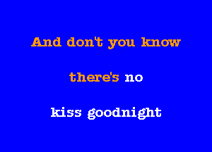 And don't you know

there's no

kiss goodnight