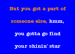 But you got a part of
someone else, hmm,
you gotta go find

your shinin' star