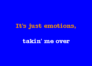 It's just emotions,

takin' me over