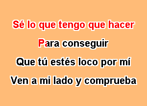 S(e lo que tengo que hacer
Para conseguir
Que tl'J estt'es loco por mi

Ven a mi lado y comprueba