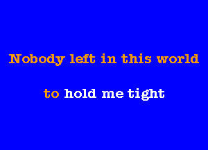 Nobody left in this world

to hold me tight