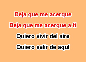 Deja que me acerque
Deja que me acerque a ti
Quiero vivir del aire

Quiero salir de aqui